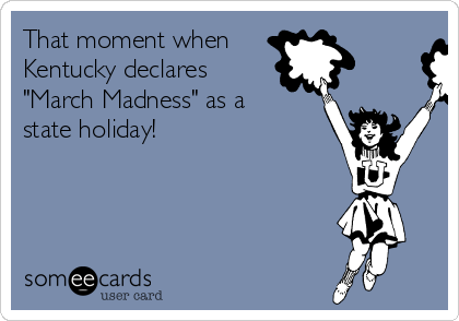 That moment when
Kentucky declares
"March Madness" as a
state holiday!