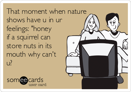 That moment when nature
shows have u in ur
feelings: "honey
if a squirrel can
store nuts in its
mouth why can't
u?