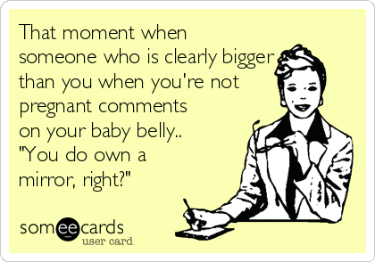 That moment when
someone who is clearly bigger
than you when you're not
pregnant comments
on your baby belly..
"You do own a
mirror, right?"