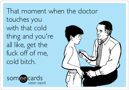 That moment when the doctor
touches you
with that cold
thing and you're
all like, get the
fuck off of me,
cold bitch.