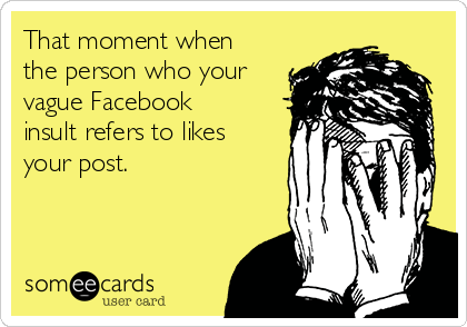 That moment when
the person who your
vague Facebook
insult refers to likes
your post.