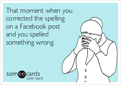 That moment when you
corrected the spelling
on a Facebook post
and you spelled
something wrong. 
