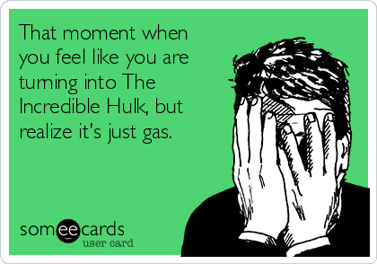 That moment when
you feel like you are
turning into The
Incredible Hulk, but
realize it's just gas.