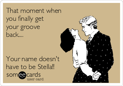 That moment when
you finally get
your groove
back....


Your name doesn't
have to be Stella!!