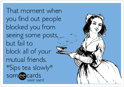That moment when
you find out people
blocked you from
seeing some posts,
but fail to
block all of your
mutual friends.
*Sips tea slowly*