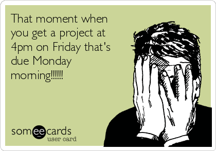 That moment when
you get a project at
4pm on Friday that's
due Monday
morning!!!!!!