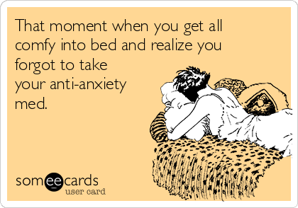 That moment when you get all
comfy into bed and realize you
forgot to take
your anti-anxiety
med.
