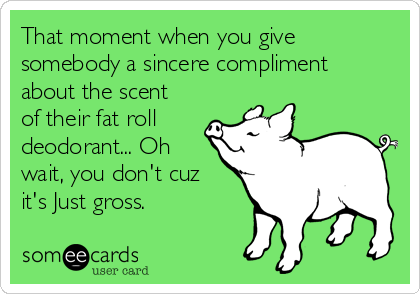 That moment when you give
somebody a sincere compliment
about the scent
of their fat roll
deodorant... Oh
wait, you don't cuz
it's Just gross.