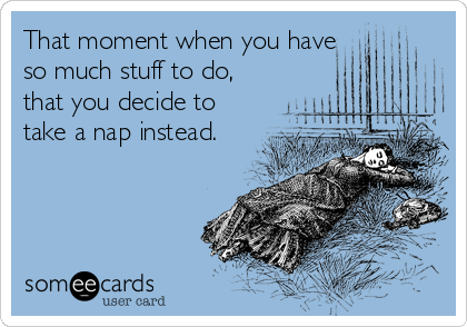 That moment when you have
so much stuff to do,
that you decide to
take a nap instead.