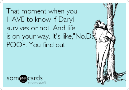 That moment when you
HAVE to know if Daryl
survives or not. And life
is on your way. It's like,"No,Daryl!"
POOF. You find out.