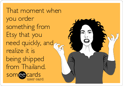 That moment when
you order
something from
Etsy that you
need quickly, and
realize it is
being shipped
from Thailand.