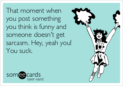 That moment when
you post something
you think is funny and
someone doesn't get
sarcasm. Hey, yeah you!
You suck. 