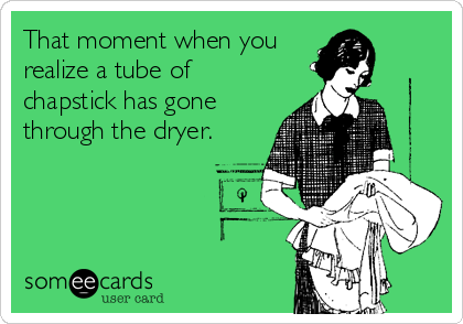 That moment when you
realize a tube of
chapstick has gone
through the dryer.