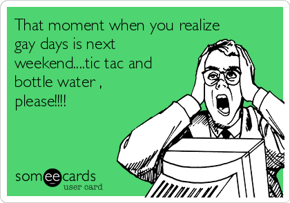 That moment when you realize
gay days is next
weekend....tic tac and
bottle water ,
please!!!!