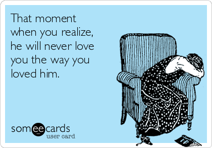 That moment
when you realize,
he will never love
you the way you
loved him. 