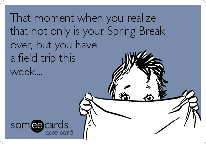 That moment when you realize
that not only is your Spring Break
over, but you have
a field trip this
week....