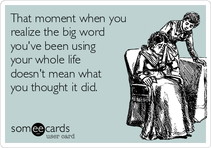 That moment when you
realize the big word
you've been using
your whole life
doesn't mean what
you thought it did.