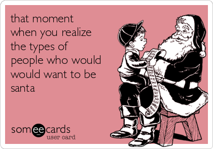 that moment
when you realize
the types of
people who would
would want to be
santa