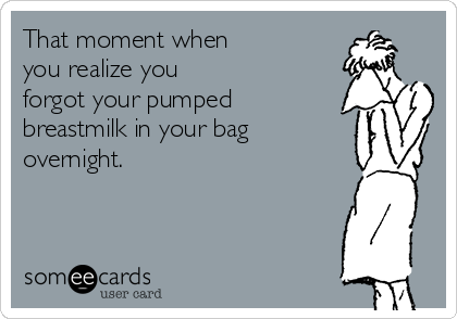 That moment when
you realize you
forgot your pumped
breastmilk in your bag
overnight.