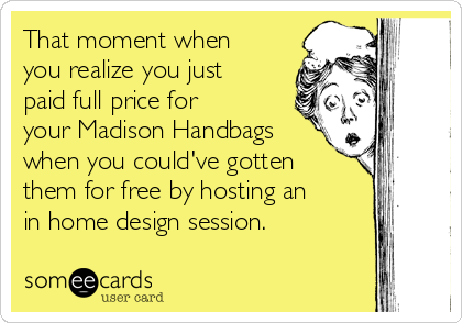 That moment when
you realize you just
paid full price for
your Madison Handbags
when you could've gotten
them for free by hosting an
in home design session.