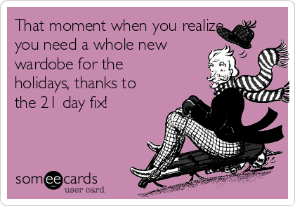 That moment when you realize
you need a whole new
wardobe for the
holidays, thanks to
the 21 day fix!