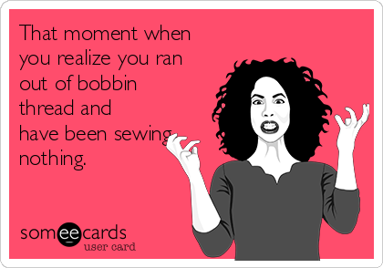That moment when
you realize you ran
out of bobbin
thread and
have been sewing
nothing.