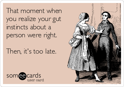 That moment when
you realize your gut
instincts about a
person were right.

Then, it's too late.
