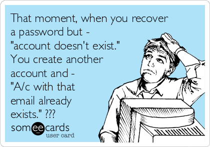 That moment, when you recover
a password but -
"account doesn't exist."
You create another
account and -
"A/c with that
email already
exists." ???