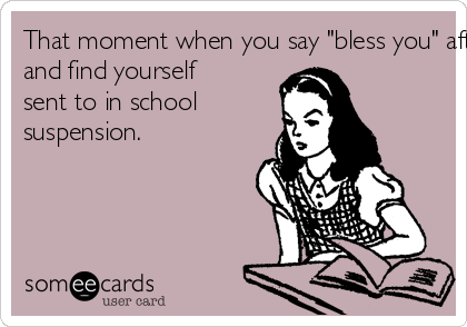 That moment when you say "bless you" after a classmate sneezes 
and find yourself 
sent to in school 
suspension.  