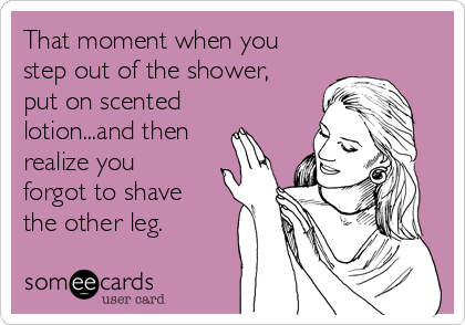 That moment when you
step out of the shower,
put on scented
lotion...and then
realize you
forgot to shave
the other leg.