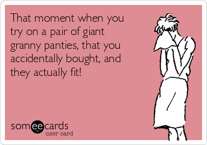 That moment when you
try on a pair of giant
granny panties, that you
accidentally bought, and
they actually fit!