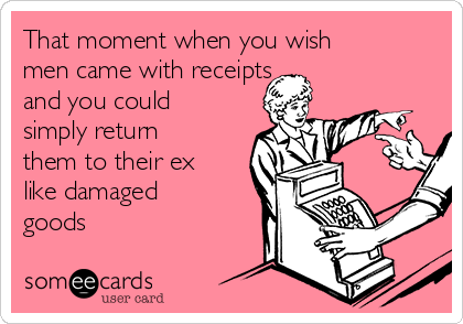 That moment when you wish 
men came with receipts
and you could
simply return
them to their ex
like damaged
goods