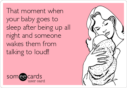 That moment when
your baby goes to
sleep after being up all
night and someone
wakes them from
talking to loud!!