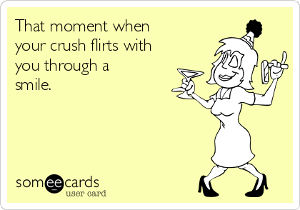 That moment when
your crush flirts with
you through a
smile. 