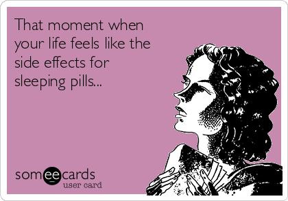 That moment when
your life feels like the
side effects for
sleeping pills...