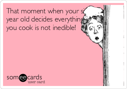That moment when your six
year old decides everything
you cook is not inedible!