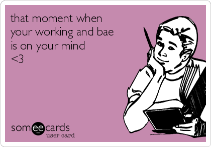 that moment when
your working and bae
is on your mind
<3