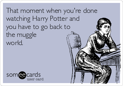 That moment when you're done
watching Harry Potter and
you have to go back to
the muggle
world. 