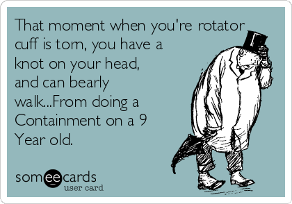 That moment when you're rotator
cuff is torn, you have a
knot on your head,
and can bearly
walk...From doing a 
Containment on a 9
Year old. 