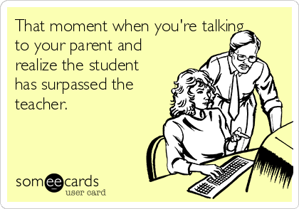 That moment when you're talking
to your parent and
realize the student
has surpassed the
teacher.