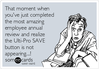 That moment when
you've just completed
the most amazing
employee annual
review and realize
the Ulti-Pro SAVE
button is not
appearing....!