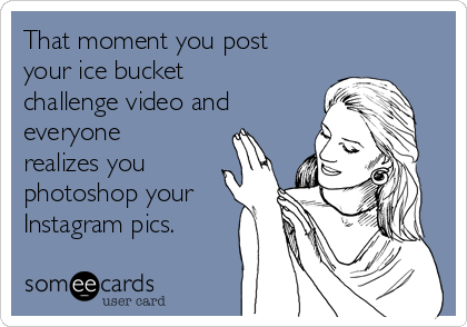 That moment you post
your ice bucket
challenge video and
everyone
realizes you
photoshop your
Instagram pics.
