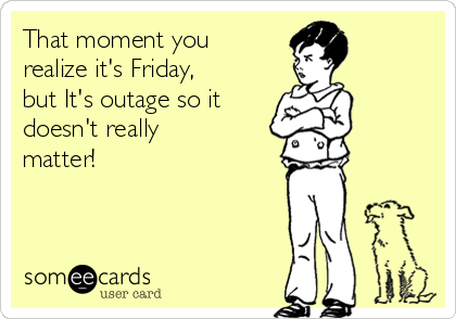 That moment you
realize it's Friday,
but It's outage so it
doesn't really
matter! 
