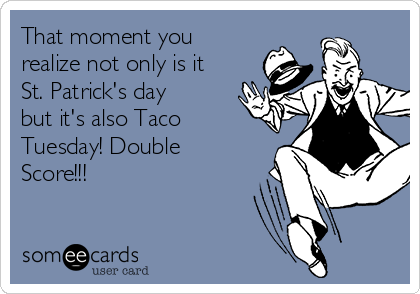 That moment you
realize not only is it
St. Patrick's day
but it's also Taco
Tuesday! Double
Score!!!
