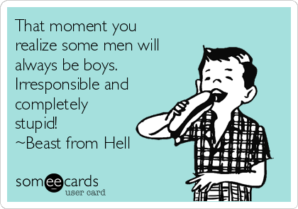 That moment you
realize some men will
always be boys. 
Irresponsible and
completely
stupid!
~Beast from Hell