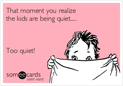 That moment you realize
the kids are being quiet.....



Too quiet!