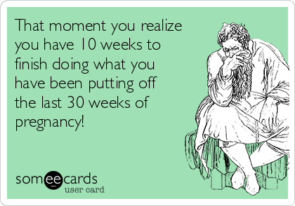 That moment you realize
you have 10 weeks to
finish doing what you
have been putting off
the last 30 weeks of
pregnancy! 