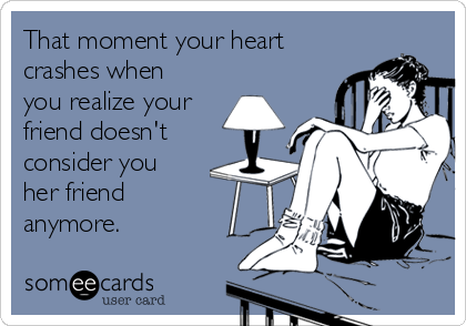 That moment your heart
crashes when
you realize your
friend doesn't
consider you
her friend
anymore.