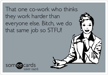 That one co-work who thinks
they work harder than
everyone else. Bitch, we do
that same job so STFU!