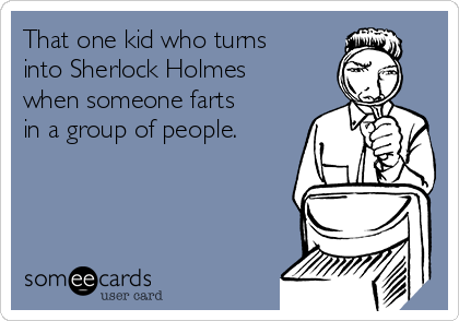 That one kid who turns
into Sherlock Holmes
when someone farts
in a group of people.